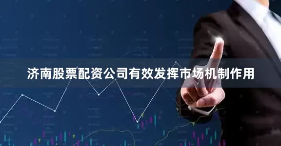 济南股票配资公司有效发挥市场机制作用