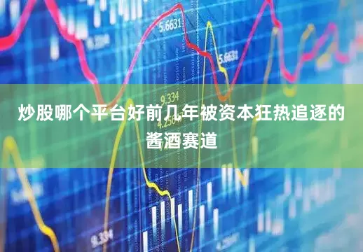 炒股哪个平台好前几年被资本狂热追逐的酱酒赛道