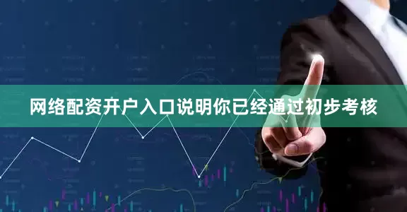 网络配资开户入口说明你已经通过初步考核