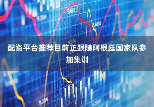 配资平台推荐目前正跟随阿根廷国家队参加集训