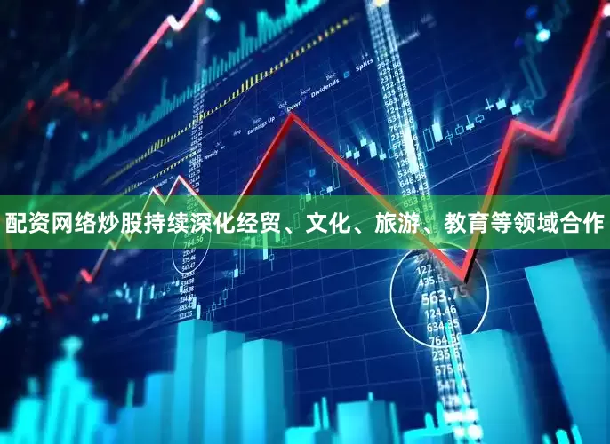 配资网络炒股持续深化经贸、文化、旅游、教育等领域合作