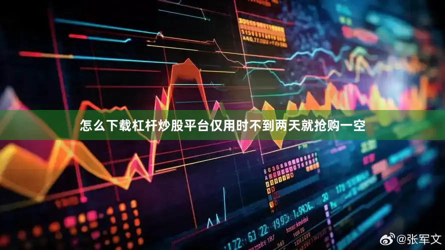怎么下载杠杆炒股平台仅用时不到两天就抢购一空