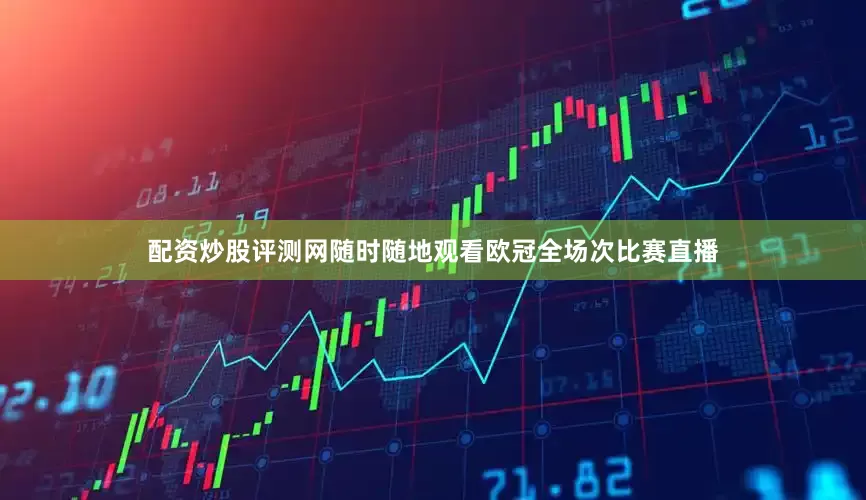 配资炒股评测网随时随地观看欧冠全场次比赛直播